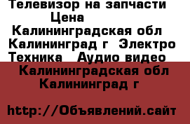  Телевизор на запчасти › Цена ­ 1 200 - Калининградская обл., Калининград г. Электро-Техника » Аудио-видео   . Калининградская обл.,Калининград г.